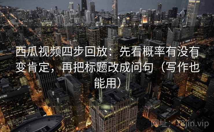 西瓜视频四步回放:先看概率有没有变肯定,再把标题改成问句(写作也能用) 西瓜视频四步回放:先看概率有没有变肯定,再把标题改成问句(写作也能用)