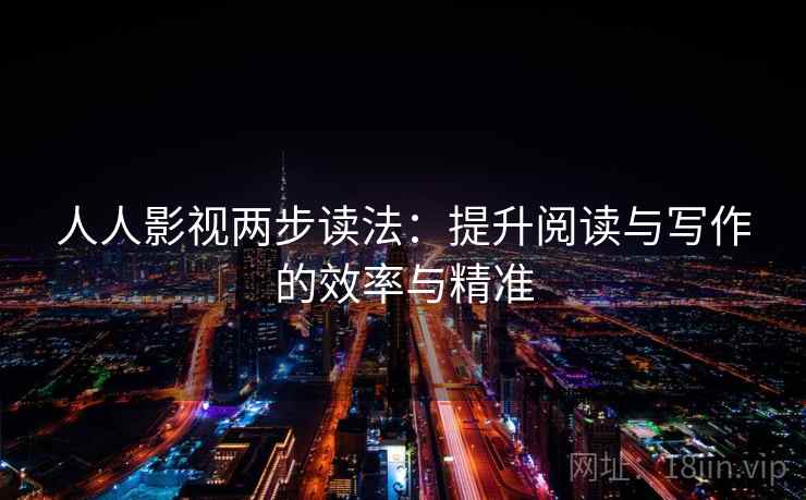 人人影视两步读法:提升阅读与写作的效率与精准 人人影视两步读法:提升阅读与写作的效率与精准