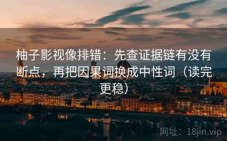 柚子影视像排错:先查证据链有没有断点,再把因果词换成中性词(读完更稳) 柚子影视像排错:先查证据链有没有断点,再把因果词换成中性词(读完更稳)