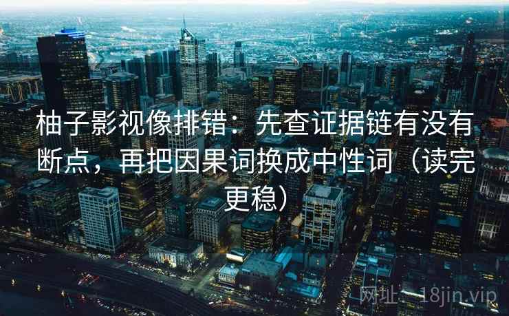 柚子影视像排错:先查证据链有没有断点,再把因果词换成中性词(读完更稳) 柚子影视像排错:先查证据链有没有断点,再把因果词换成中性词(读完更稳)