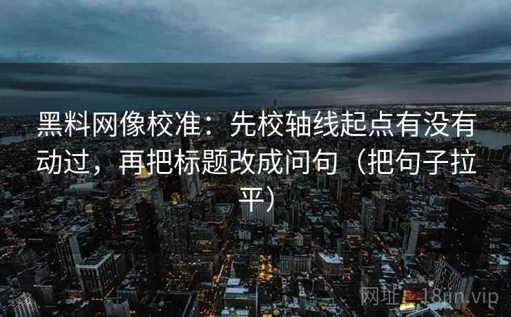 黑料网像校准:先校轴线起点有没有动过,再把标题改成问句(把句子拉平) 黑料网像校准:先校轴线起点有没有动过,再把标题改成问句(把句子拉平)