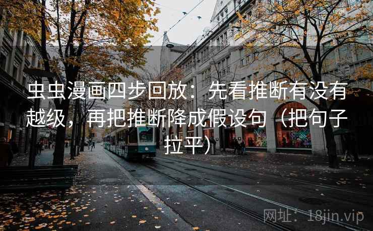 虫虫漫画四步回放:先看推断有没有越级,再把推断降成假设句(把句子拉平) 虫虫漫画四步回放:先看推断有没有越级,再把推断降成假设句(把句子拉平)