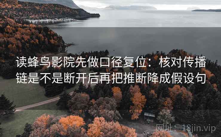 读蜂鸟影院先做口径复位:核对传播链是不是断开后再把推断降成假设句 读蜂鸟影院先做口径复位:核对传播链是不是断开后再把推断降成假设句