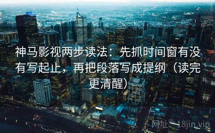 神马影视两步读法:先抓时间窗有没有写起止,再把段落写成提纲(读完更清醒) 神马影视两步读法:先抓时间窗有没有写起止,再把段落写成提纲(读完更清醒)