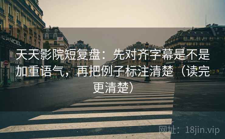 天天影院短复盘:先对齐字幕是不是加重语气,再把例子标注清楚(读完更清楚) 天天影院短复盘:先对齐字幕是不是加重语气,再把例子标注清楚(读完更清楚)