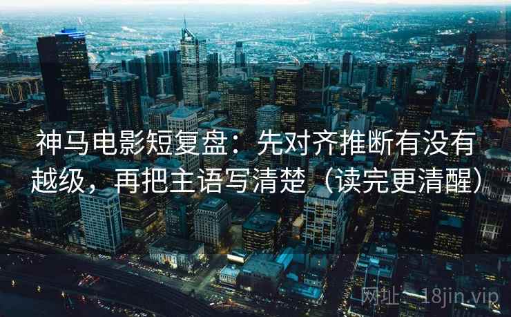 神马电影短复盘:先对齐推断有没有越级,再把主语写清楚(读完更清醒) 神马电影短复盘:先对齐推断有没有越级,再把主语写清楚(读完更清醒)