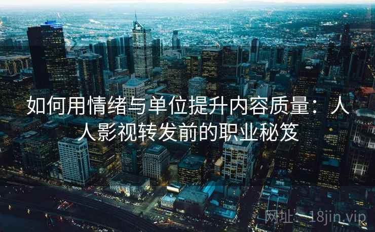 如何用情绪与单位提升内容质量:人人影视转发前的职业秘笈 如何用情绪与单位提升内容质量:人人影视转发前的职业秘笈