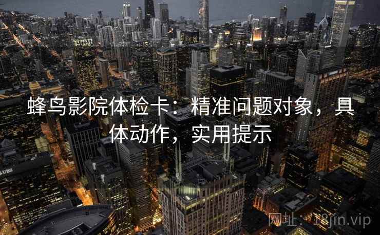 蜂鸟影院体检卡:精准问题对象,具体动作,实用提示 蜂鸟影院体检卡:精准问题对象,具体动作,实用提示