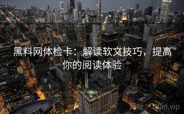 黑料网体检卡:解读软文技巧,提高你的阅读体验 黑料网体检卡:解读软文技巧,提高你的阅读体验