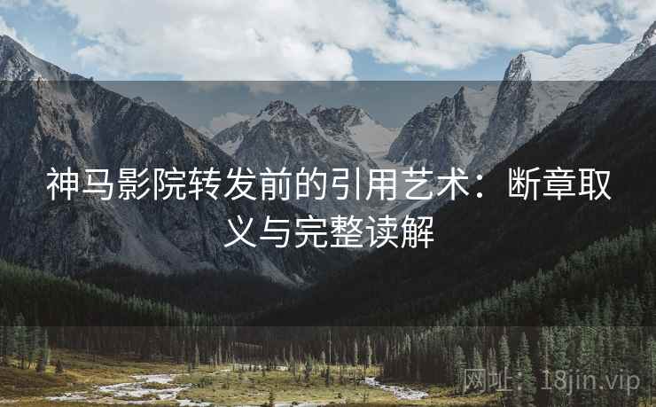 神马影院转发前的引用艺术:断章取义与完整读解 神马影院转发前的引用艺术:断章取义与完整读解