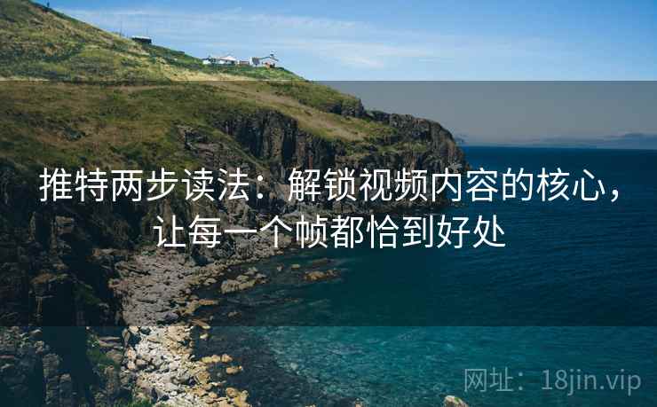 推特两步读法:解锁视频内容的核心,让每一个帧都恰到好处 推特两步读法:解锁视频内容的核心,让每一个帧都恰到好处