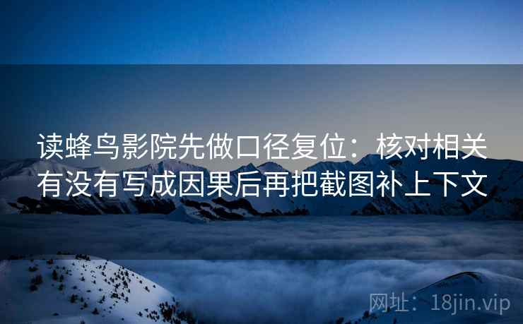 读蜂鸟影院先做口径复位:核对相关有没有写成因果后再把截图补上下文 读蜂鸟影院先做口径复位:核对相关有没有写成因果后再把截图补上下文