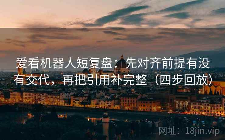 爱看机器人短复盘:先对齐前提有没有交代,再把引用补完整(四步回放) 爱看机器人短复盘:先对齐前提有没有交代,再把引用补完整(四步回放)