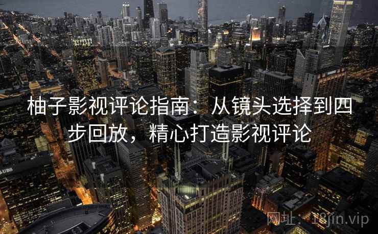 柚子影视评论指南:从镜头选择到四步回放,精心打造影视评论 柚子影视评论指南:从镜头选择到四步回放,精心打造影视评论