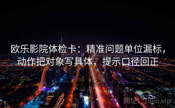 欧乐影院体检卡:精准问题单位漏标,动作把对象写具体,提示口径回正 欧乐影院体检卡:精准问题单位漏标,动作把对象写具体,提示口径回正