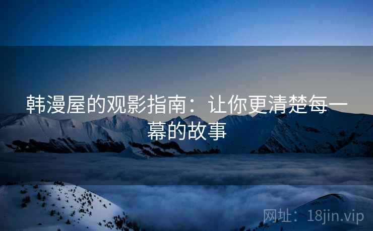 韩漫屋的观影指南:让你更清楚每一幕的故事 韩漫屋的观影指南:让你更清楚每一幕的故事