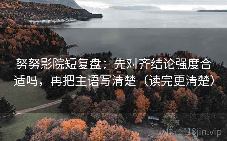 努努影院短复盘:先对齐结论强度合适吗,再把主语写清楚(读完更清楚) 努努影院短复盘:先对齐结论强度合适吗,再把主语写清楚(读完更清楚)