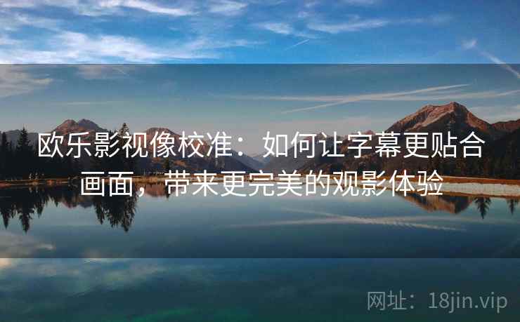 欧乐影视像校准:如何让字幕更贴合画面,带来更完美的观影体验 欧乐影视像校准:如何让字幕更贴合画面,带来更完美的观影体验
