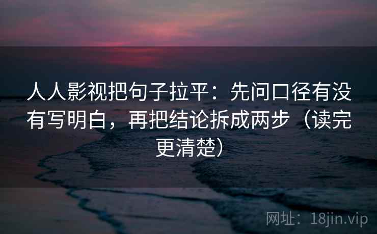 人人影视把句子拉平:先问口径有没有写明白,再把结论拆成两步(读完更清楚) 人人影视把句子拉平:先问口径有没有写明白,再把结论拆成两步(读完更清楚)