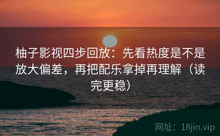 柚子影视四步回放:先看热度是不是放大偏差,再把配乐拿掉再理解(读完更稳) 柚子影视四步回放:先看热度是不是放大偏差,再把配乐拿掉再理解(读完更稳)