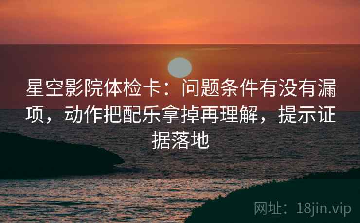 星空影院体检卡:问题条件有没有漏项,动作把配乐拿掉再理解,提示证据落地 星空影院体检卡:问题条件有没有漏项,动作把配乐拿掉再理解,提示证据落地