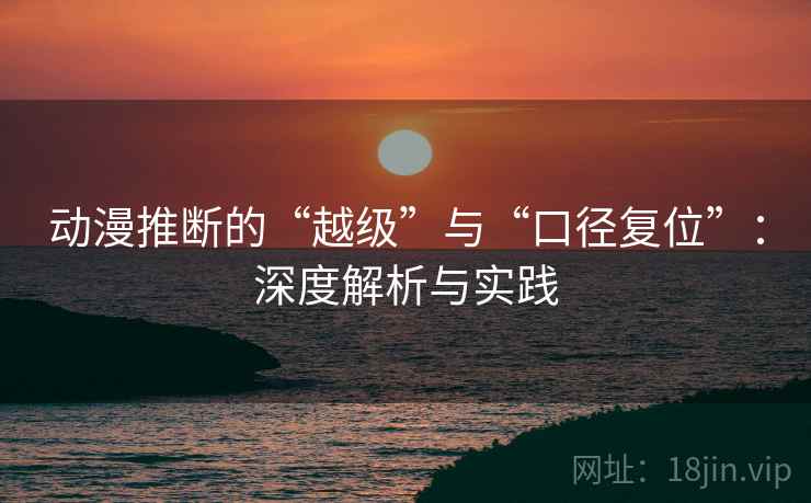 动漫推断的“越级”与“口径复位”:深度解析与实践 动漫推断的“越级”与“口径复位”:深度解析与实践