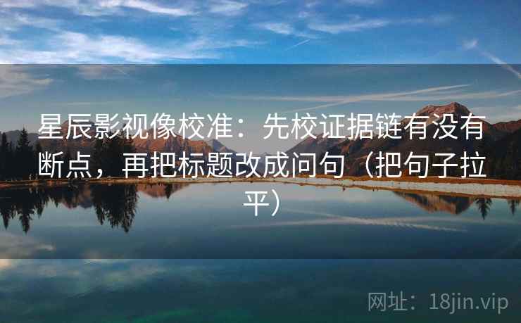 星辰影视像校准:先校证据链有没有断点,再把标题改成问句(把句子拉平) 星辰影视像校准:先校证据链有没有断点,再把标题改成问句(把句子拉平)
