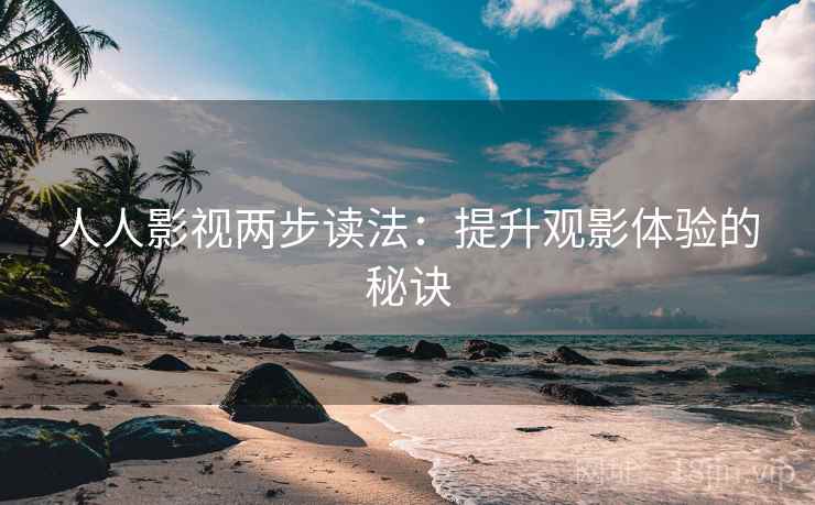 人人影视两步读法:提升观影体验的秘诀 人人影视两步读法:提升观影体验的秘诀
