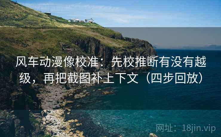 风车动漫像校准:先校推断有没有越级,再把截图补上下文(四步回放) 风车动漫像校准:先校推断有没有越级,再把截图补上下文(四步回放)