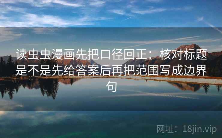 读虫虫漫画先把口径回正:核对标题是不是先给答案后再把范围写成边界句 读虫虫漫画先把口径回正:核对标题是不是先给答案后再把范围写成边界句