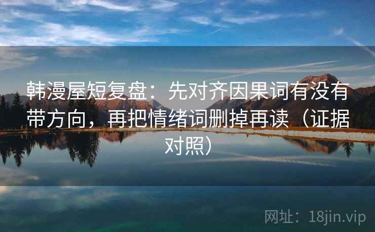 韩漫屋短复盘:先对齐因果词有没有带方向,再把情绪词删掉再读(证据对照) 韩漫屋短复盘:先对齐因果词有没有带方向,再把情绪词删掉再读(证据对照)