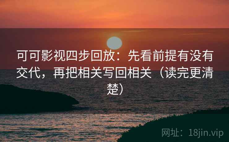 可可影视四步回放:先看前提有没有交代,再把相关写回相关(读完更清楚) 可可影视四步回放:先看前提有没有交代,再把相关写回相关(读完更清楚)
