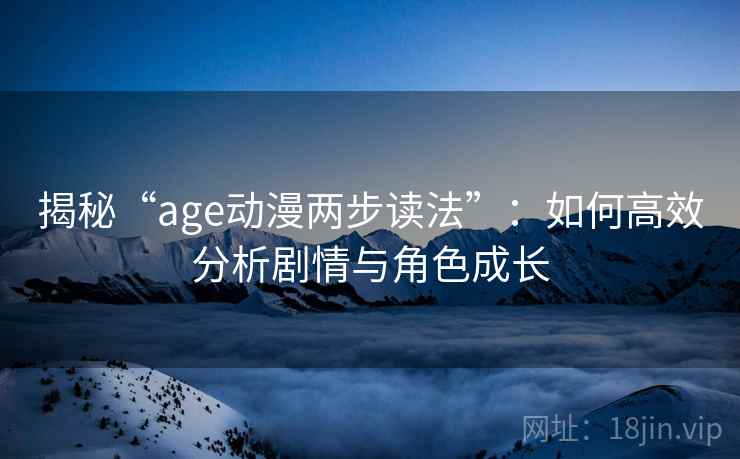 揭秘“age动漫两步读法”:如何高效分析剧情与角色成长 揭秘“age动漫两步读法”:如何高效分析剧情与角色成长