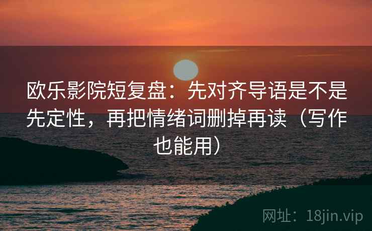 欧乐影院短复盘:先对齐导语是不是先定性,再把情绪词删掉再读(写作也能用) 欧乐影院短复盘:先对齐导语是不是先定性,再把情绪词删掉再读(写作也能用)