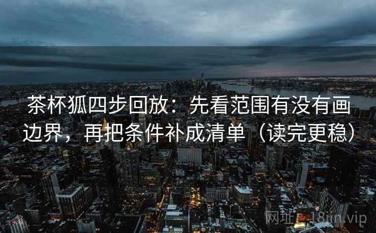 茶杯狐四步回放:先看范围有没有画边界,再把条件补成清单(读完更稳) 茶杯狐四步回放:先看范围有没有画边界,再把条件补成清单(读完更稳)