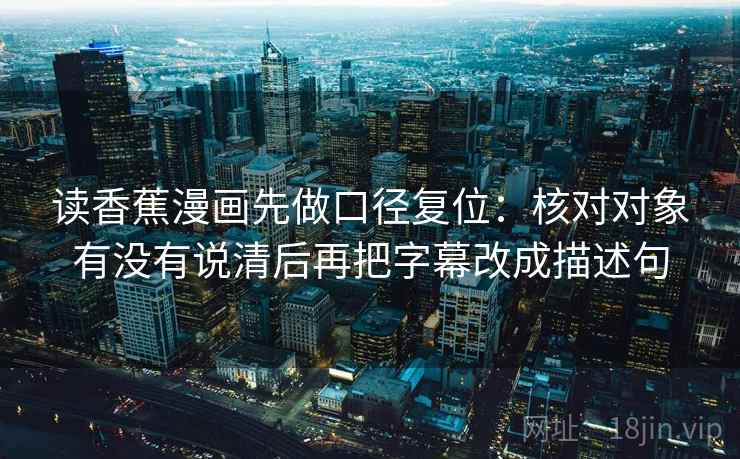 读香蕉漫画先做口径复位:核对对象有没有说清后再把字幕改成描述句 读香蕉漫画先做口径复位:核对对象有没有说清后再把字幕改成描述句