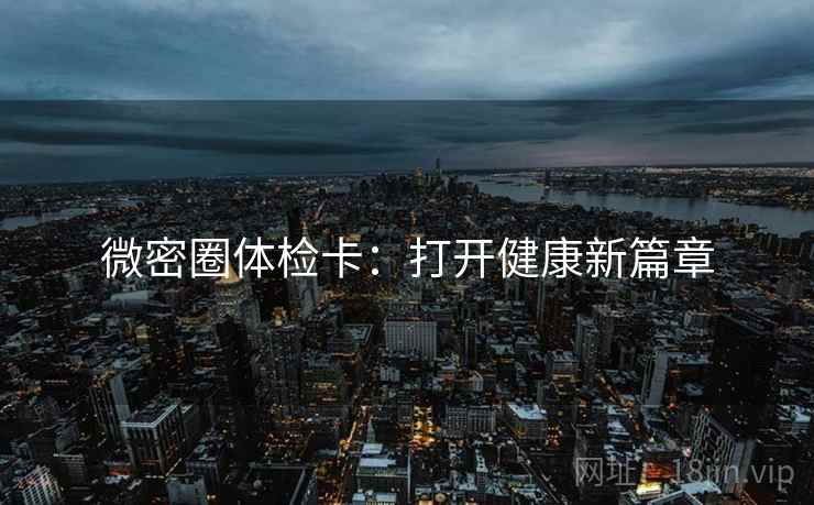 微密圈体检卡:打开健康新篇章 微密圈体检卡:打开健康新篇章