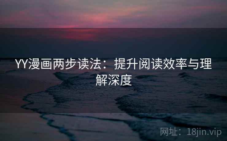 YY漫画两步读法:提升阅读效率与理解深度 YY漫画两步读法:提升阅读效率与理解深度