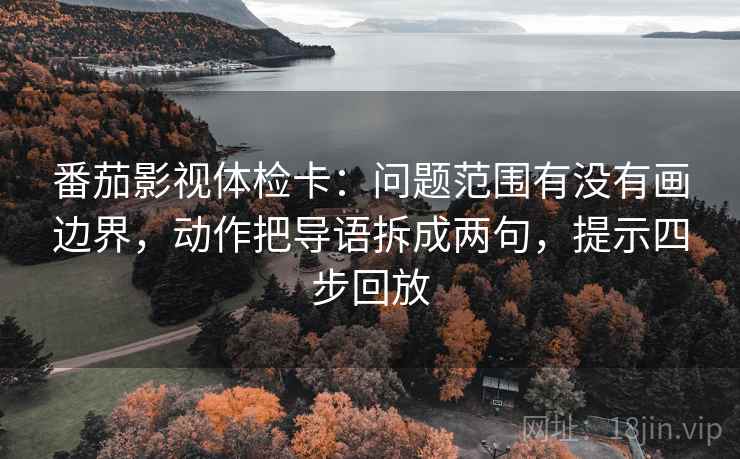 番茄影视体检卡:问题范围有没有画边界,动作把导语拆成两句,提示四步回放 番茄影视体检卡:问题范围有没有画边界,动作把导语拆成两句,提示四步回放