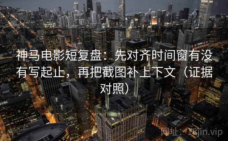 神马电影短复盘:先对齐时间窗有没有写起止,再把截图补上下文(证据对照) 神马电影短复盘:先对齐时间窗有没有写起止,再把截图补上下文(证据对照)