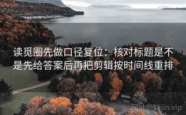 读觅圈先做口径复位:核对标题是不是先给答案后再把剪辑按时间线重排 读觅圈先做口径复位:核对标题是不是先给答案后再把剪辑按时间线重排