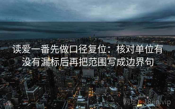 读爱一番先做口径复位:核对单位有没有漏标后再把范围写成边界句 读爱一番先做口径复位:核对单位有没有漏标后再把范围写成边界句