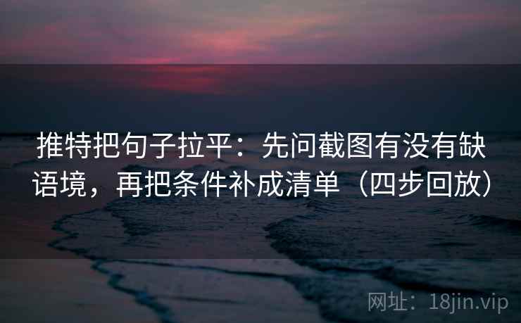推特把句子拉平:先问截图有没有缺语境,再把条件补成清单(四步回放) 推特把句子拉平:先问截图有没有缺语境,再把条件补成清单(四步回放)