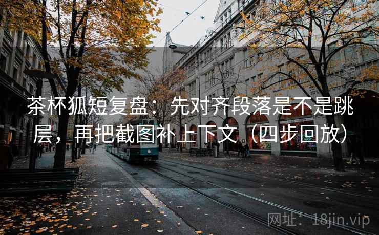 茶杯狐短复盘:先对齐段落是不是跳层,再把截图补上下文(四步回放) 茶杯狐短复盘:先对齐段落是不是跳层,再把截图补上下文(四步回放)