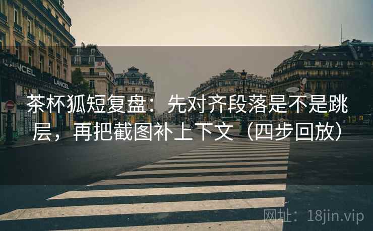 茶杯狐短复盘:先对齐段落是不是跳层,再把截图补上下文(四步回放) 茶杯狐短复盘:先对齐段落是不是跳层,再把截图补上下文(四步回放)