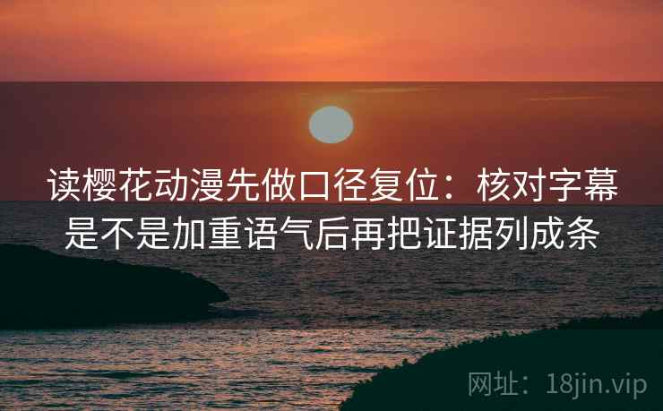 读樱花动漫先做口径复位:核对字幕是不是加重语气后再把证据列成条 读樱花动漫先做口径复位:核对字幕是不是加重语气后再把证据列成条