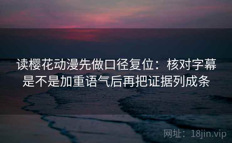 读樱花动漫先做口径复位:核对字幕是不是加重语气后再把证据列成条 读樱花动漫先做口径复位:核对字幕是不是加重语气后再把证据列成条