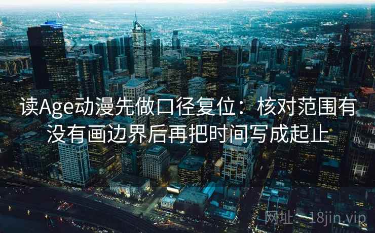 读Age动漫先做口径复位:核对范围有没有画边界后再把时间写成起止 读Age动漫先做口径复位:核对范围有没有画边界后再把时间写成起止