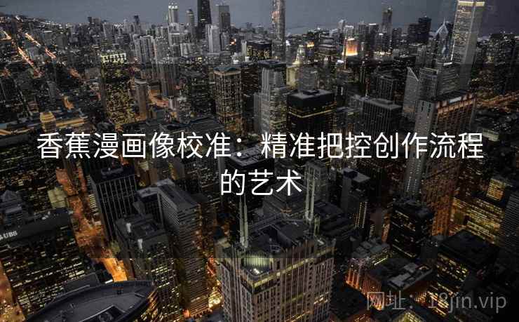 香蕉漫画像校准:精准把控创作流程的艺术 香蕉漫画像校准:精准把控创作流程的艺术