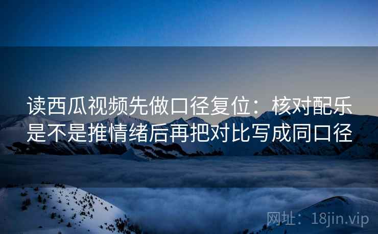 读西瓜视频先做口径复位:核对配乐是不是推情绪后再把对比写成同口径 读西瓜视频先做口径复位:核对配乐是不是推情绪后再把对比写成同口径